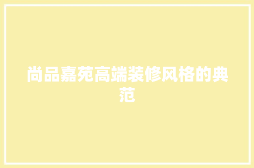尚品嘉苑高端装修风格的典范