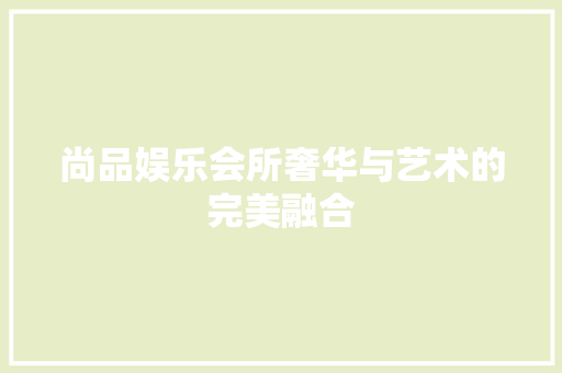 尚品娱乐会所奢华与艺术的完美融合