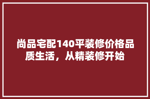 尚品宅配140平装修价格品质生活，从精装修开始