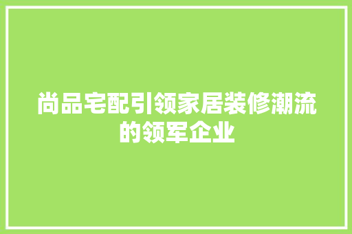 尚品宅配引领家居装修潮流的领军企业