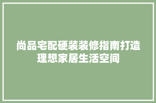 尚品宅配硬装装修指南打造理想家居生活空间