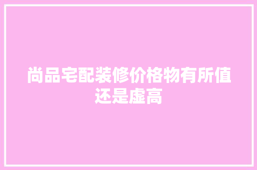 尚品宅配装修价格物有所值还是虚高