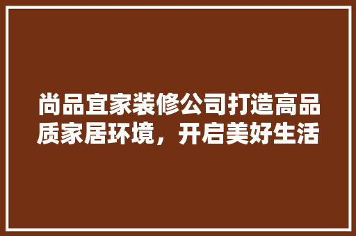 尚品宜家装修公司打造高品质家居环境，开启美好生活新篇章