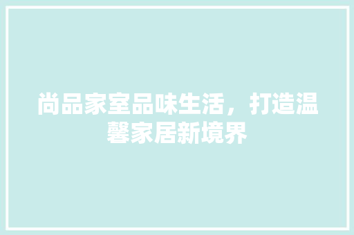 尚品家室品味生活，打造温馨家居新境界