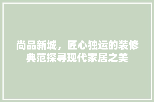 尚品新城，匠心独运的装修典范探寻现代家居之美
