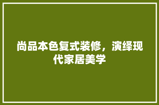尚品本色复式装修，演绎现代家居美学