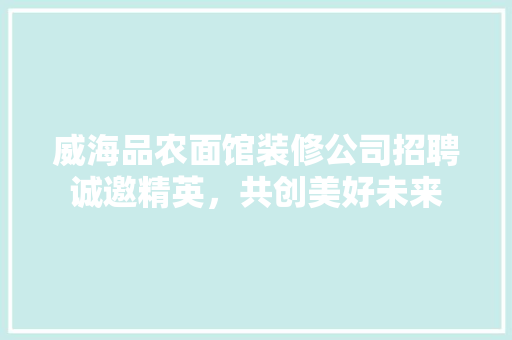 威海品农面馆装修公司招聘诚邀精英，共创美好未来