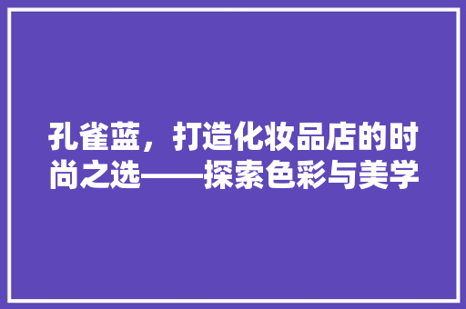 孔雀蓝，打造化妆品店的时尚之选——探索色彩与美学的完美融合