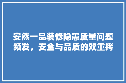 安然一品装修隐患质量问题频发，安全与品质的双重拷问