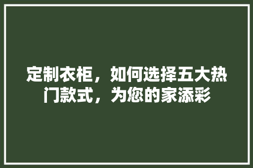 定制衣柜，如何选择五大热门款式，为您的家添彩