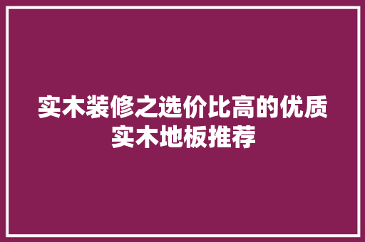 实木装修之选价比高的优质实木地板推荐