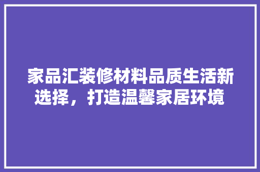 家品汇装修材料品质生活新选择，打造温馨家居环境