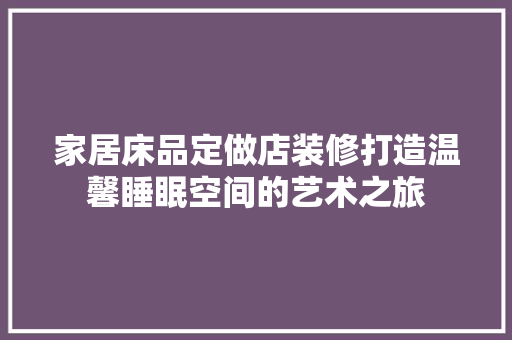 家居床品定做店装修打造温馨睡眠空间的艺术之旅