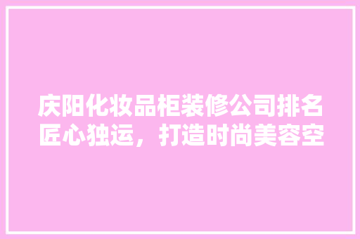 庆阳化妆品柜装修公司排名匠心独运，打造时尚美容空间