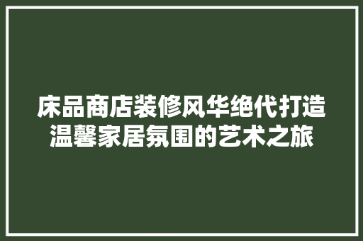 床品商店装修风华绝代打造温馨家居氛围的艺术之旅