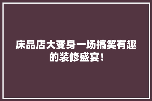 床品店大变身一场搞笑有趣的装修盛宴！