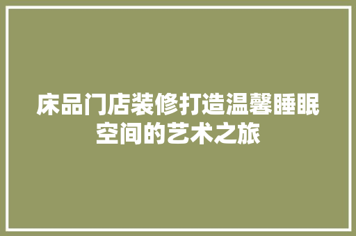 床品门店装修打造温馨睡眠空间的艺术之旅