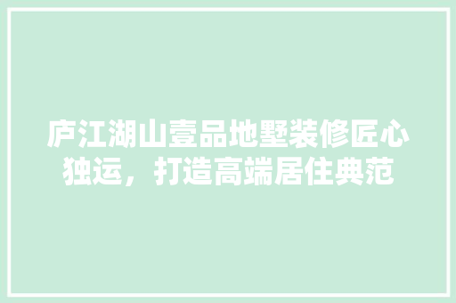 庐江湖山壹品地墅装修匠心独运，打造高端居住典范