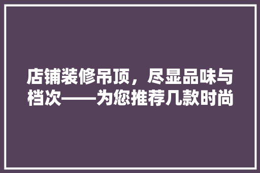 店铺装修吊顶，尽显品味与档次——为您推荐几款时尚吊顶风格