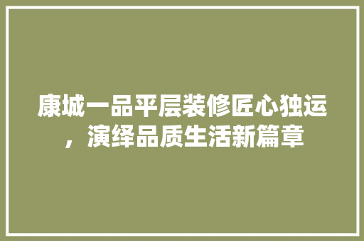 康城一品平层装修匠心独运，演绎品质生活新篇章