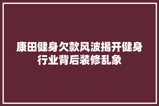 康田健身欠款风波揭开健身行业背后装修乱象