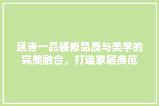 延吉一品装修品质与美学的完美融合，打造家居典范