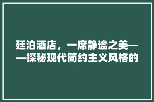 廷泊酒店，一席静谧之美——探秘现代简约主义风格的设计魅力