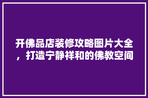 开佛品店装修攻略图片大全，打造宁静祥和的佛教空间