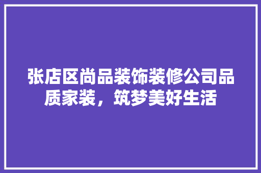 张店区尚品装饰装修公司品质家装，筑梦美好生活