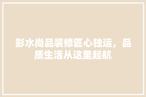 彭水尚品装修匠心独运，品质生活从这里起航