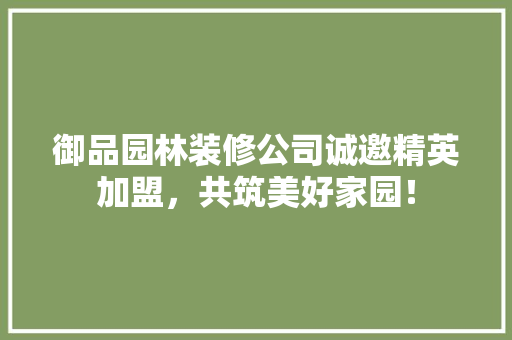 御品园林装修公司诚邀精英加盟，共筑美好家园！