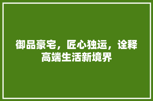 御品豪宅，匠心独运，诠释高端生活新境界