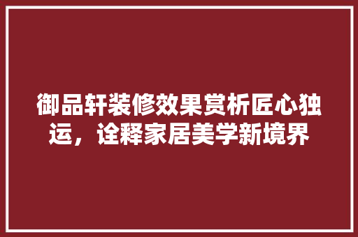 御品轩装修效果赏析匠心独运，诠释家居美学新境界