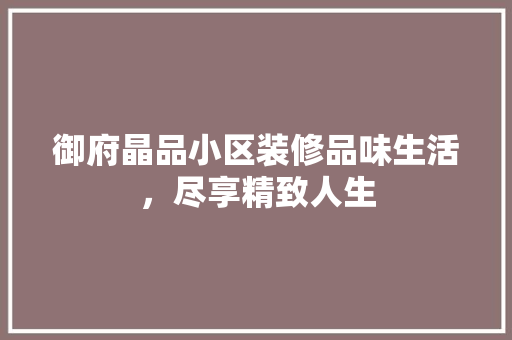 御府晶品小区装修品味生活，尽享精致人生