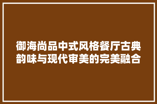 御海尚品中式风格餐厅古典韵味与现代审美的完美融合