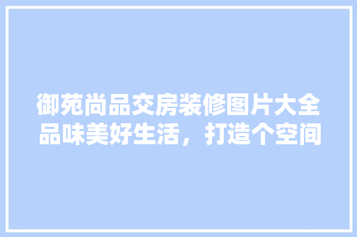 御苑尚品交房装修图片大全品味美好生活，打造个空间