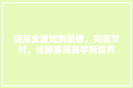 德品全屋定制装修，完美交付，诠释家居美学新境界