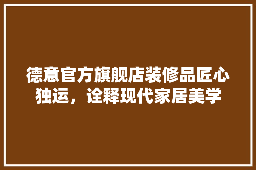 德意官方旗舰店装修品匠心独运，诠释现代家居美学