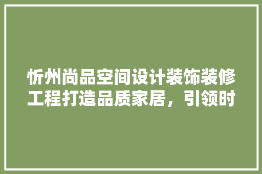 忻州尚品空间设计装饰装修工程打造品质家居，引领时尚潮流