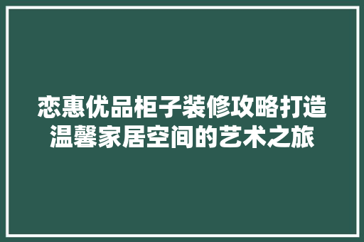 恋惠优品柜子装修攻略打造温馨家居空间的艺术之旅