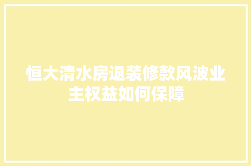 恒大清水房退装修款风波业主权益如何保障
