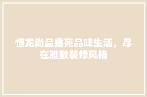 恒龙尚品嘉苑品味生活，尽在雅致装修风格