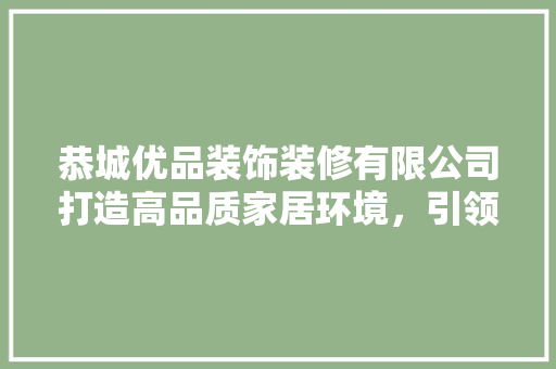 恭城优品装饰装修有限公司打造高品质家居环境，引领行业新风尚