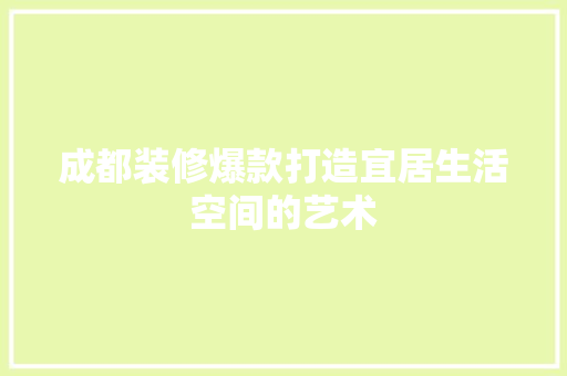 成都装修爆款打造宜居生活空间的艺术