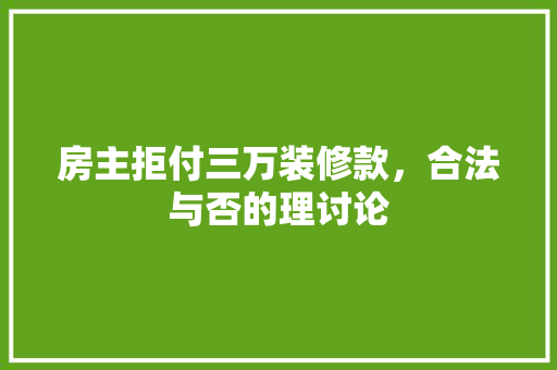 房主拒付三万装修款，合法与否的理讨论