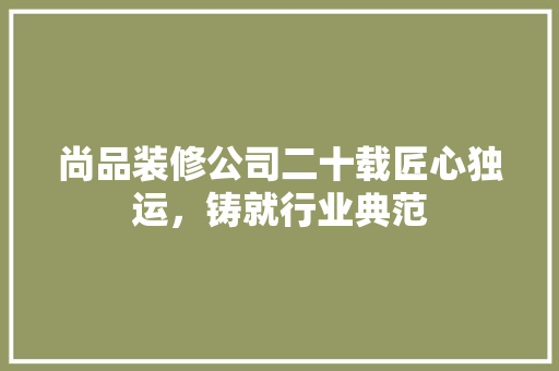 尚品装修公司二十载匠心独运，铸就行业典范