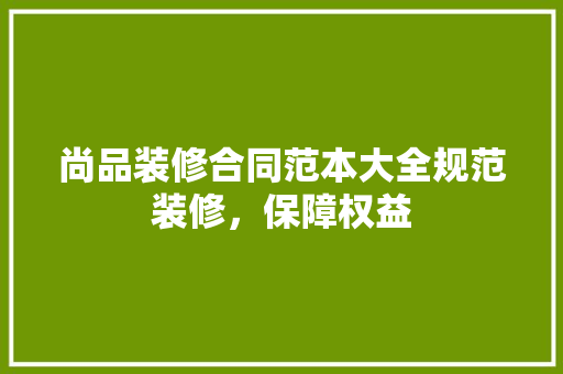 尚品装修合同范本大全规范装修，保障权益