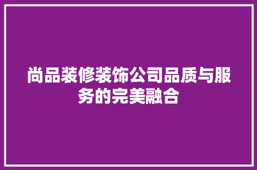 尚品装修装饰公司品质与服务的完美融合