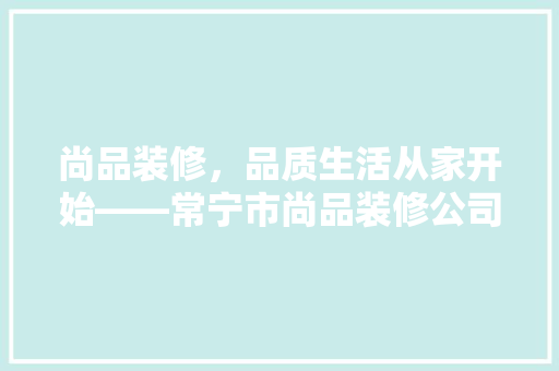 尚品装修，品质生活从家开始——常宁市尚品装修公司带您领略家居美学
