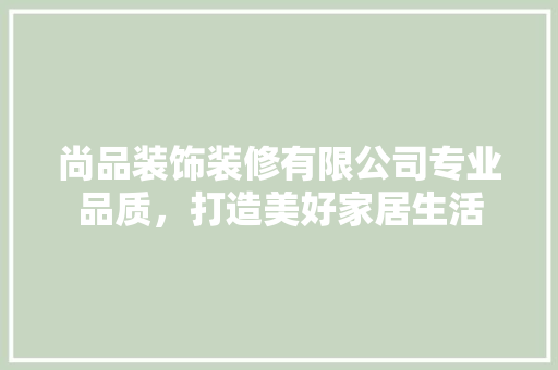 尚品装饰装修有限公司专业品质，打造美好家居生活